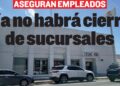 ASEGURAN EMPLEADOS Ya no habrá cierre de sucursales